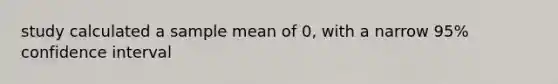 study calculated a sample mean of 0, with a narrow 95% confidence interval