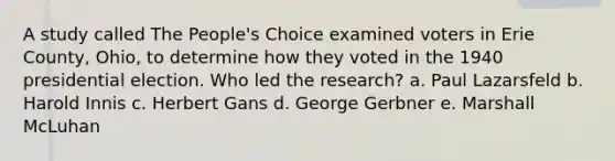 A study called The People's Choice examined voters in Erie County, Ohio, to determine how they voted in the 1940 presidential election. Who led the research? a. Paul Lazarsfeld b. Harold Innis c. Herbert Gans d. George Gerbner e. Marshall McLuhan