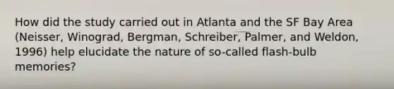 How did the study carried out in Atlanta and the SF Bay Area (Neisser, Winograd, Bergman, Schreiber, Palmer, and Weldon, 1996) help elucidate the nature of so-called flash-bulb memories?