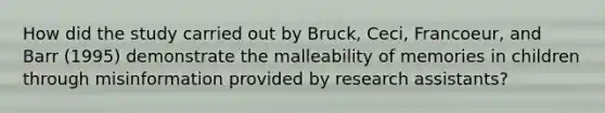 How did the study carried out by Bruck, Ceci, Francoeur, and Barr (1995) demonstrate the malleability of memories in children through misinformation provided by research assistants?