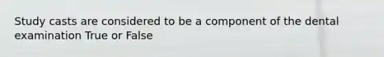 Study casts are considered to be a component of the dental examination True or False
