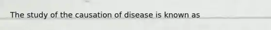 The study of the causation of disease is known as