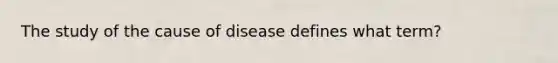 The study of the cause of disease defines what term?