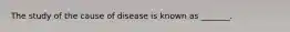 The study of the cause of disease is known as _______.