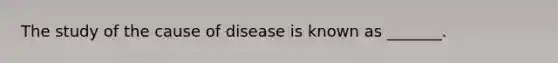 The study of the cause of disease is known as _______.