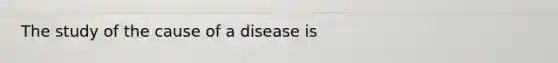 The study of the cause of a disease is