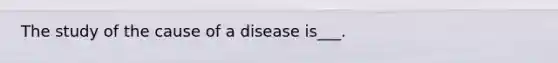 The study of the cause of a disease is___.