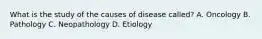 What is the study of the causes of disease called? A. Oncology B. Pathology C. Neopathology D. Etiology