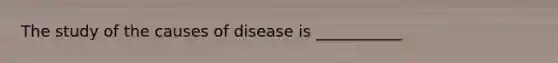 The study of the causes of disease is ___________