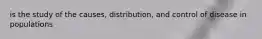 is the study of the causes, distribution, and control of disease in populations