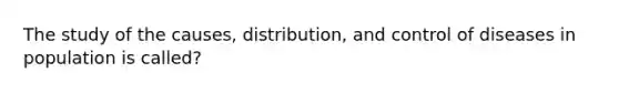 The study of the causes, distribution, and control of diseases in population is called?