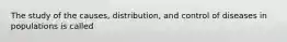 The study of the causes, distribution, and control of diseases in populations is called