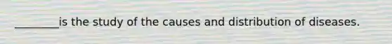 ________is the study of the causes and distribution of diseases.