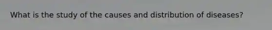 What is the study of the causes and distribution of diseases?