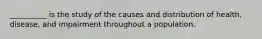__________ is the study of the causes and distribution of health, disease, and impairment throughout a population.​