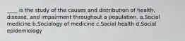 ____ is the study of the causes and distribution of health, disease, and impairment throughout a population.​ a.​Social medicine b.​Sociology of medicine c.​Social health d.​Social epidemiology