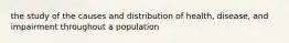 the study of the causes and distribution of health, disease, and impairment throughout a population