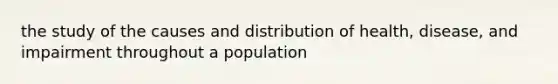 the study of the causes and distribution of health, disease, and impairment throughout a population