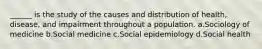 ______ is the study of the causes and distribution of health, disease, and impairment throughout a population.​ a.​Sociology of medicine b.​Social medicine c.​Social epidemiology d.​Social health