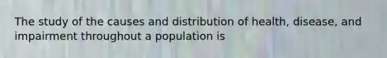 The study of the causes and distribution of health, disease, and impairment throughout a population is