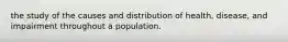 the study of the causes and distribution of health, disease, and impairment throughout a population.