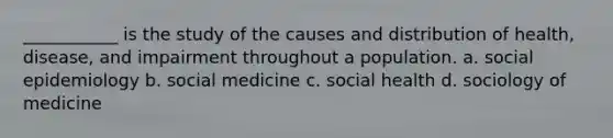 ___________ is the study of the causes and distribution of health, disease, and impairment throughout a population. a. social epidemiology b. social medicine c. social health d. sociology of medicine