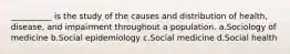 __________ is the study of the causes and distribution of health, disease, and impairment throughout a population.​ a.​Sociology of medicine b.​Social epidemiology c.​Social medicine d.​Social health