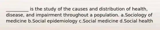 __________ is the study of the causes and distribution of health, disease, and impairment throughout a population.​ a.​Sociology of medicine b.​Social epidemiology c.​Social medicine d.​Social health