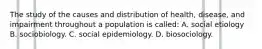 The study of the causes and distribution of health, disease, and impairment throughout a population is called: A. social etiology B. sociobiology. C. social epidemiology. D. biosociology.