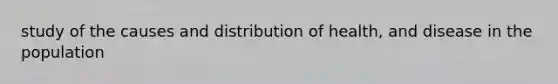 study of the causes and distribution of health, and disease in the population