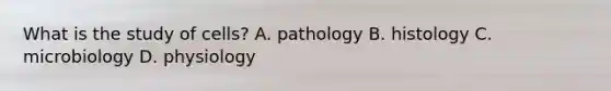 What is the study of cells? A. pathology B. histology C. microbiology D. physiology