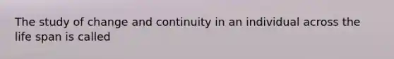 The study of change and continuity in an individual across the life span is called