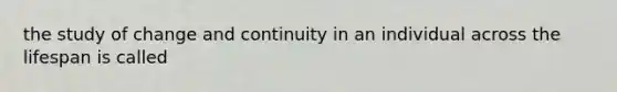 the study of change and continuity in an individual across the lifespan is called