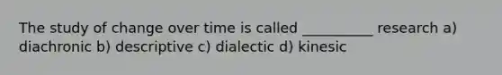 The study of change over time is called __________ research a) diachronic b) descriptive c) dialectic d) kinesic