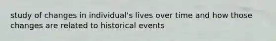 study of changes in individual's lives over time and how those changes are related to historical events