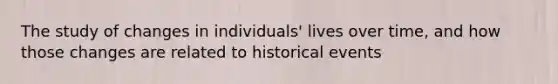 The study of changes in individuals' lives over time, and how those changes are related to historical events