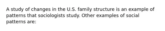 A study of changes in the U.S. family structure is an example of patterns that sociologists study. Other examples of social patterns are: