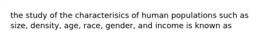 the study of the characterisics of human populations such as size, density, age, race, gender, and income is known as