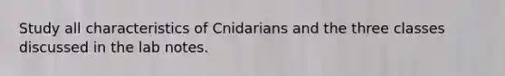 Study all characteristics of Cnidarians and the three classes discussed in the lab notes.