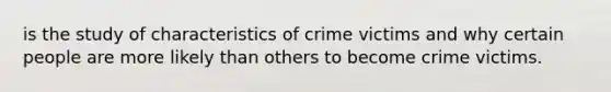 is the study of characteristics of crime victims and why certain people are more likely than others to become crime victims.