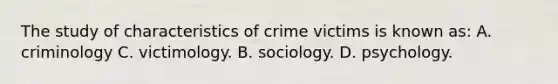 The study of characteristics of crime victims is known as: A. criminology C. victimology. B. sociology. D. psychology.