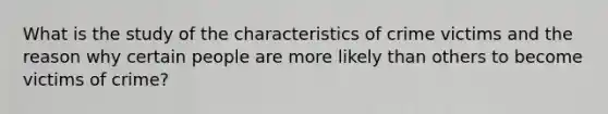 What is the study of the characteristics of crime victims and the reason why certain people are more likely than others to become victims of crime?