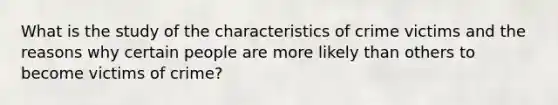 What is the study of the characteristics of crime victims and the reasons why certain people are more likely than others to become victims of crime?