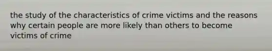 the study of the characteristics of crime victims and the reasons why certain people are more likely than others to become victims of crime