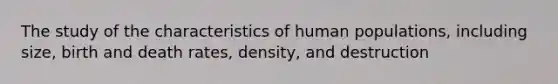 The study of the characteristics of human populations, including size, birth and death rates, density, and destruction