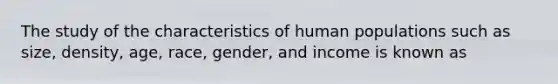 The study of the characteristics of human populations such as size, density, age, race, gender, and income is known as