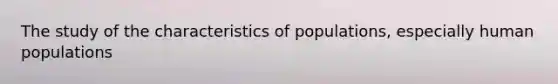 The study of the characteristics of populations, especially human populations