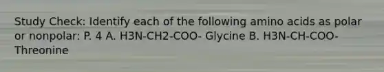 Study Check: Identify each of the following <a href='https://www.questionai.com/knowledge/k9gb720LCl-amino-acids' class='anchor-knowledge'>amino acids</a> as polar or nonpolar: P. 4 A. H3N-CH2-COO- Glycine B. H3N-CH-COO- Threonine