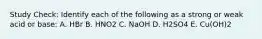 Study Check: Identify each of the following as a strong or weak acid or base: A. HBr B. HNO2 C. NaOH D. H2SO4 E. Cu(OH)2