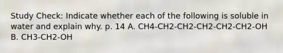 Study Check: Indicate whether each of the following is soluble in water and explain why. p. 14 A. CH4-CH2-CH2-CH2-CH2-CH2-OH B. CH3-CH2-OH